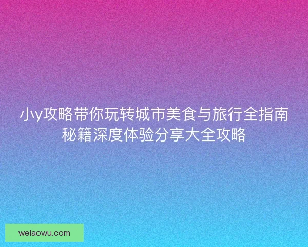 小y攻略带你玩转城市美食与旅行全指南秘籍深度体验分享大全攻略 小y攻略带你玩转城市美食与旅行全指南秘籍深度体验分享大全攻略