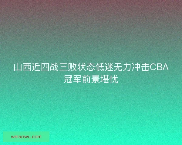 山西近四战三败状态低迷无力冲击CBA冠军前景堪忧 山西近四战三败状态低迷无力冲击CBA冠军前景堪忧