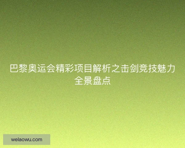 巴黎奥运会精彩项目解析之击剑竞技魅力全景盘点