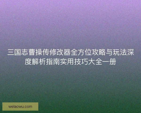 三国志曹操传修改器全方位攻略与玩法深度解析指南实用技巧大全一册