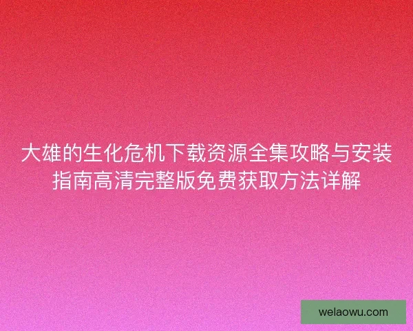大雄的生化危机下载资源全集攻略与安装指南高清完整版免费获取方法详解