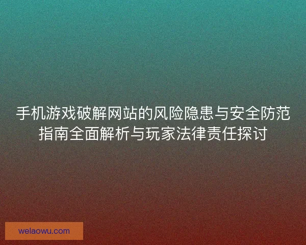 手机游戏破解网站的风险隐患与安全防范指南全面解析与玩家法律责任探讨