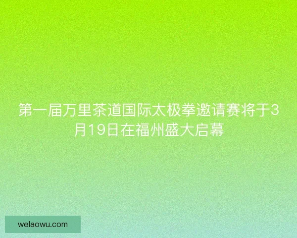 第一届万里茶道国际太极拳邀请赛将于3月19日在福州盛大启幕